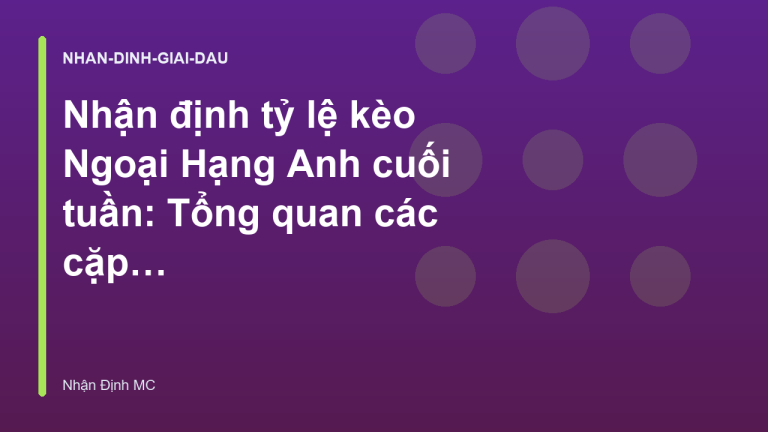 Nhận định tỷ lệ kèo Ngoại Hạng Anh cuối tuần: Tổng quan các cặp đấu tiêu điểm